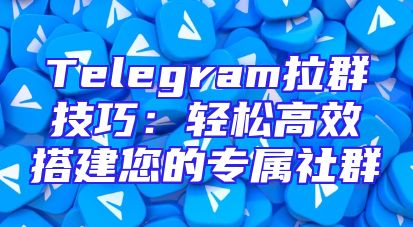 Telegram拉群技巧：轻松高效搭建您的专属社群
