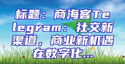 标题：商海客Telegram：社交新渠道，商业新机遇在数字化...