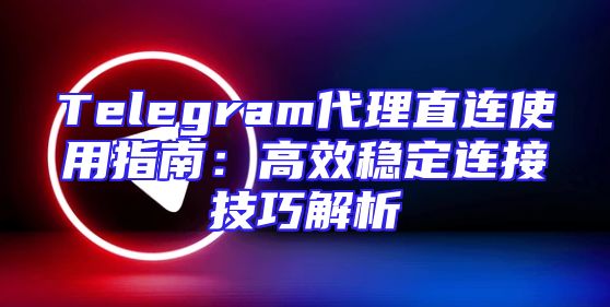 Telegram代理直连使用指南：高效稳定连接技巧解析