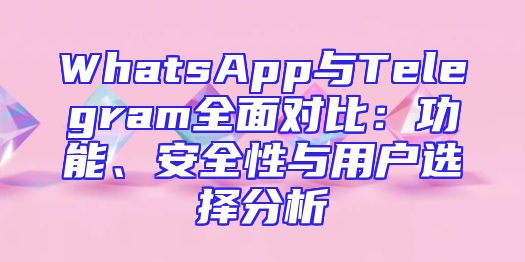 WhatsApp与Telegram全面对比：功能、安全性与用户选择分析