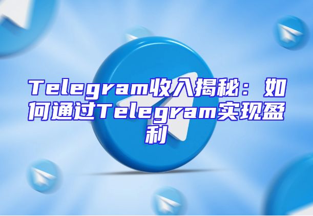 Telegram收入揭秘：如何通过Telegram实现盈利