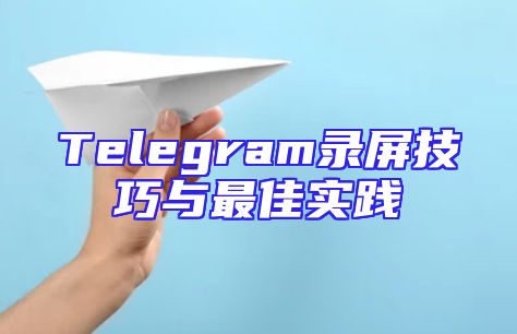 Telegram录屏技巧与最佳实践