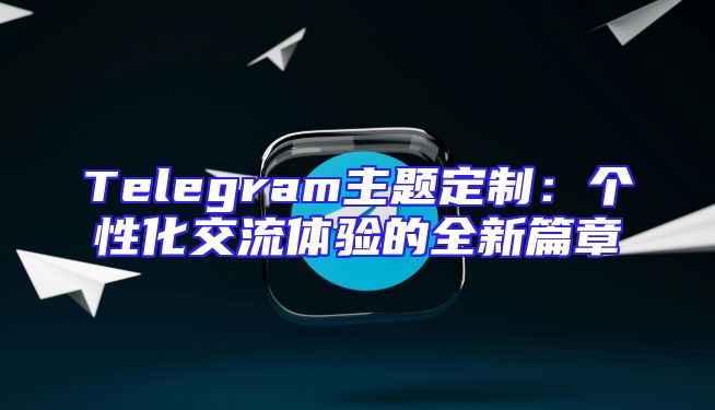 Telegram主题定制：个性化交流体验的全新篇章