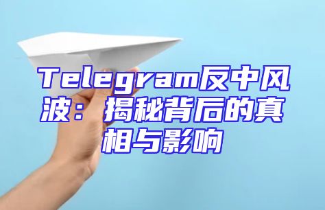 Telegram反中风波：揭秘背后的真相与影响