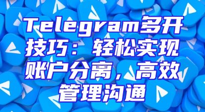 Telegram多开技巧：轻松实现账户分离，高效管理沟通