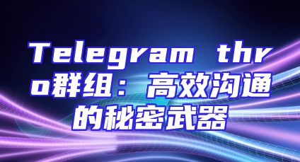 Telegram thro群组：高效沟通的秘密武器
