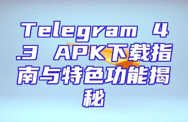 Telegram 4.3 APK下载指南与特色功能揭秘