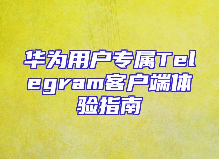 华为用户专属Telegram客户端体验指南