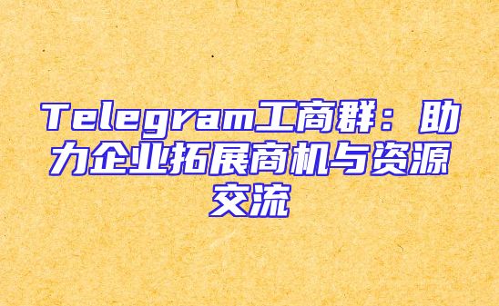 Telegram工商群：助力企业拓展商机与资源交流