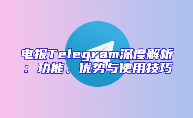 电报Telegram深度解析：功能、优势与使用技巧