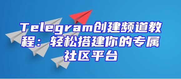Telegram创建频道教程：轻松搭建你的专属社区平台