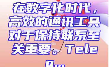 在数字化时代，高效的通讯工具对于保持联系至关重要。Teleg...