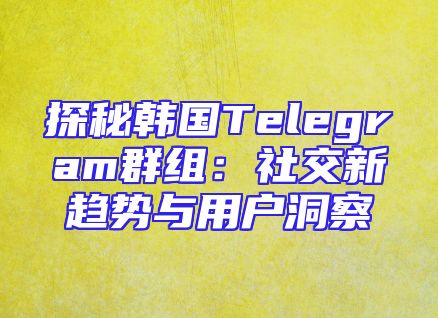 探秘韩国Telegram群组：社交新趋势与用户洞察