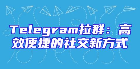 Telegram拉群：高效便捷的社交新方式