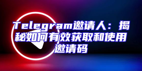 Telegram邀请人：揭秘如何有效获取和使用邀请码