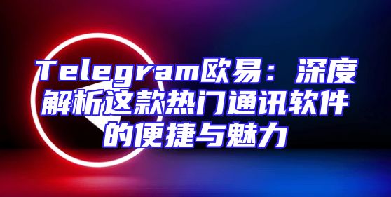 Telegram欧易：深度解析这款热门通讯软件的便捷与魅力