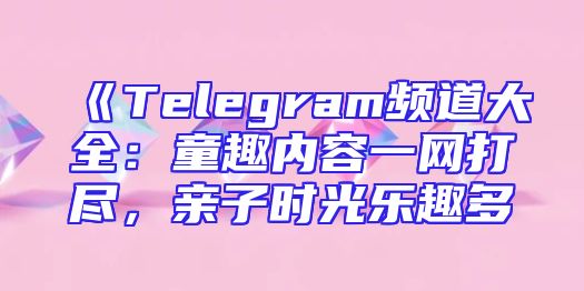 《Telegram频道大全：童趣内容一网打尽，亲子时光乐趣多