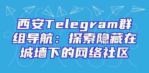 西安Telegram群组导航：探索隐藏在城墙下的网络社区