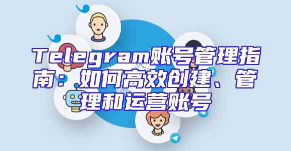 Telegram账号管理指南：如何高效创建、管理和运营账号