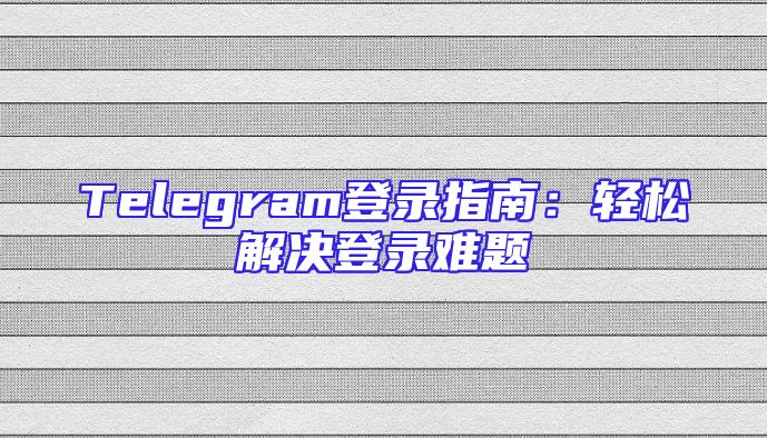 Telegram登录指南：轻松解决登录难题
