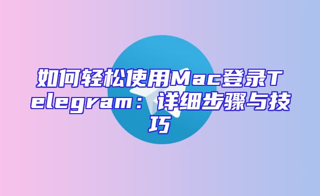 如何轻松使用Mac登录Telegram：详细步骤与技巧