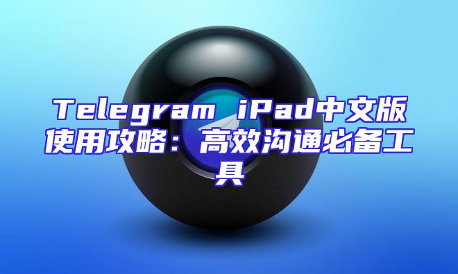 Telegram iPad中文版使用攻略：高效沟通必备工具
