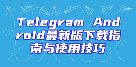 Telegram Android最新版下载指南与使用技巧