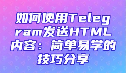 如何使用Telegram发送HTML内容：简单易学的技巧分享
