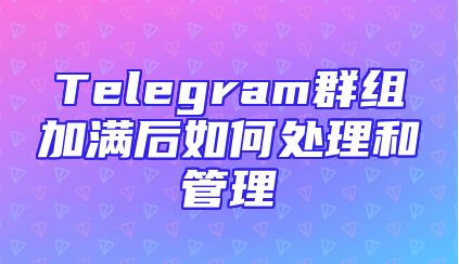 Telegram群组加满后如何处理和管理