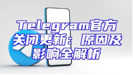 Telegram官方关闭更新：原因及影响全解析