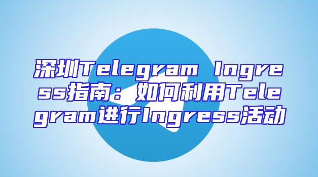 深圳Telegram Ingress指南：如何利用Telegram进行Ingress活动