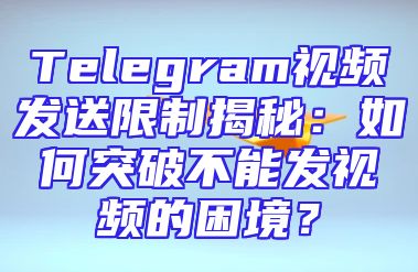 Telegram视频发送限制揭秘：如何突破不能发视频的困境？