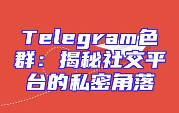 Telegram色群：揭秘社交平台的私密角落