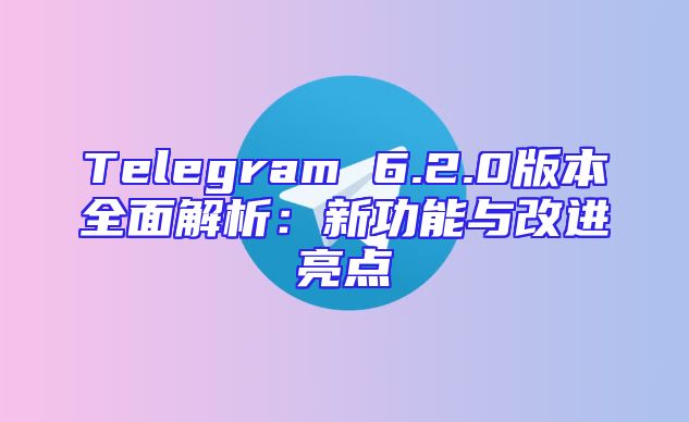 Telegram 6.2.0版本全面解析：新功能与改进亮点