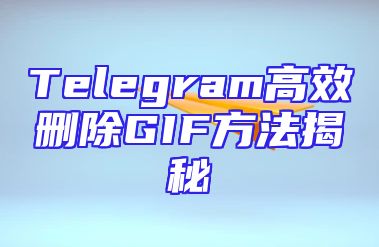 Telegram高效删除GIF方法揭秘