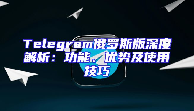 Telegram俄罗斯版深度解析：功能、优势及使用技巧