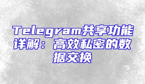 Telegram共享功能详解：高效私密的数据交换