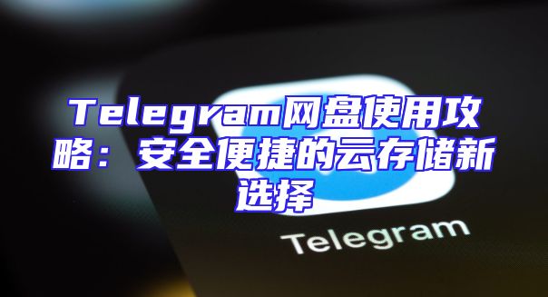 Telegram网盘使用攻略：安全便捷的云存储新选择