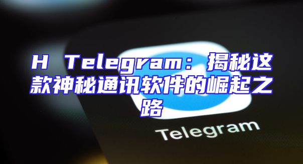 H Telegram：揭秘这款神秘通讯软件的崛起之路