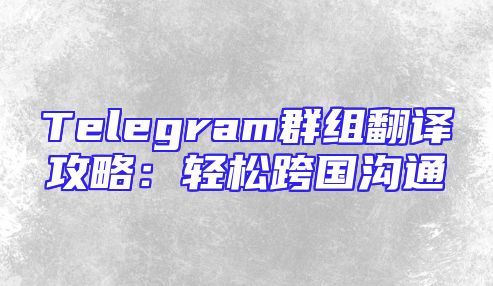 Telegram群组翻译攻略：轻松跨国沟通