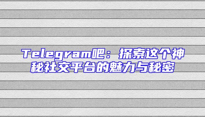 Telegram吧：探索这个神秘社交平台的魅力与秘密