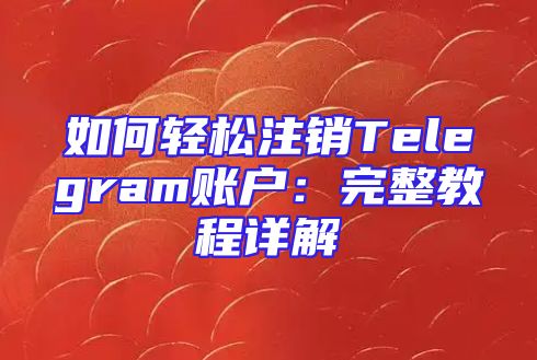 如何轻松注销Telegram账户：完整教程详解