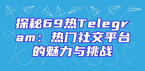 探秘69热Telegram：热门社交平台的魅力与挑战