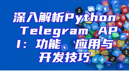 深入解析Python Telegram API：功能、应用与开发技巧
