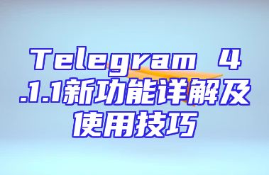 Telegram 4.1.1新功能详解及使用技巧