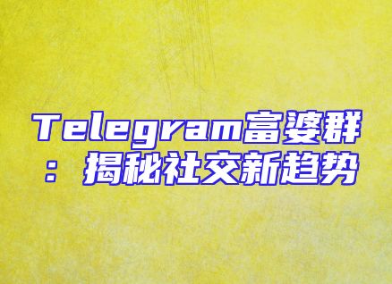 Telegram富婆群：揭秘社交新趋势