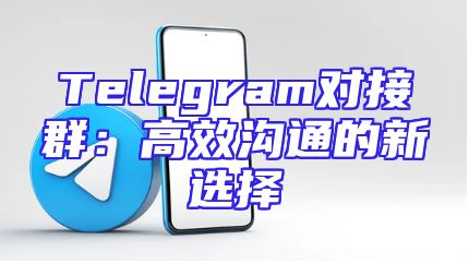 Telegram对接群：高效沟通的新选择