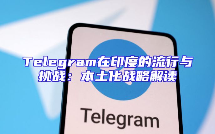 Telegram在印度的流行与挑战：本土化战略解读