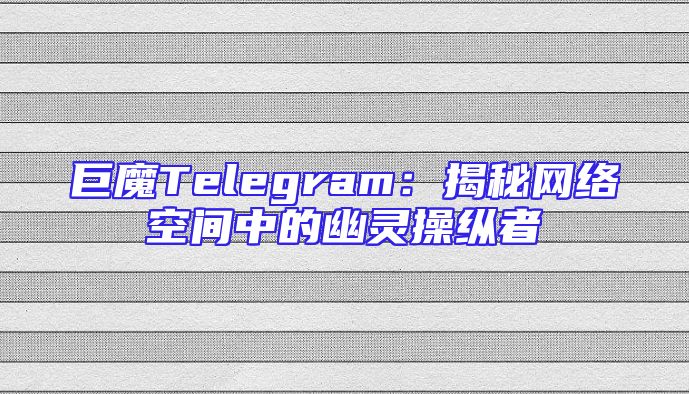 巨魔Telegram：揭秘网络空间中的幽灵操纵者