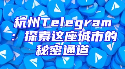 杭州Telegram：探索这座城市的秘密通道